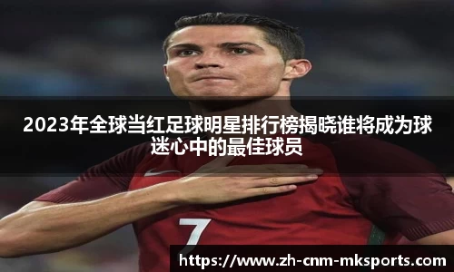 2023年全球当红足球明星排行榜揭晓谁将成为球迷心中的最佳球员